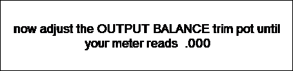Text Box: now adjust the OUTPUT BALANCE trim pot until your meter reads .000